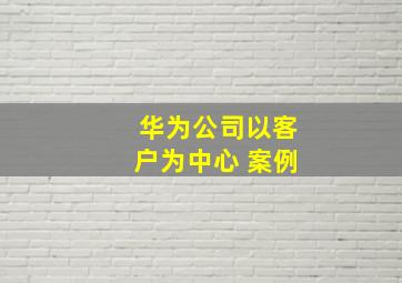 华为公司以客户为中心 案例